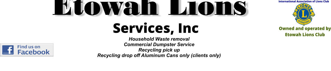 Household Waste removal Commercial Dumpster Service Recycling pick up  Recycling drop off Aluminum Cans only (clients only) International Association of Lions Club Owned and operated by Etowah Lions Club Services, Inc